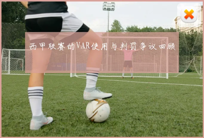 西甲联赛的VAR使用与判罚争议回顾