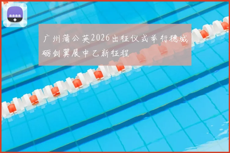 广州蒲公英2026出征仪式举行穗城砺剑翼展中乙新征程