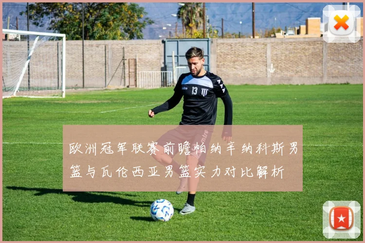 欧洲冠军联赛前瞻帕纳辛纳科斯男篮与瓦伦西亚男篮实力对比解析