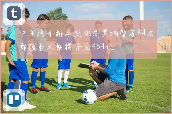 中国选手排名变化李昊桐暂居84名郑蕴和大幅提升至464位
