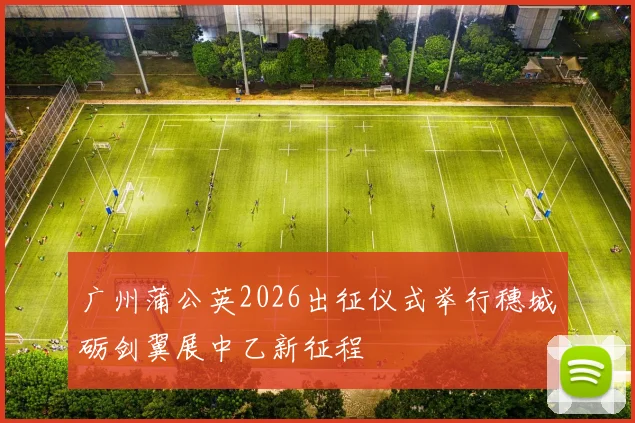 广州蒲公英2026出征仪式举行穗城砺剑翼展中乙新征程