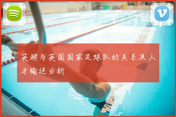 英超与英国国家足球队的关系及人才输送分析